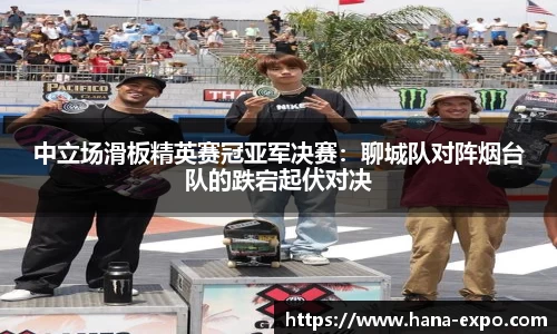 中立场滑板精英赛冠亚军决赛：聊城队对阵烟台队的跌宕起伏对决
