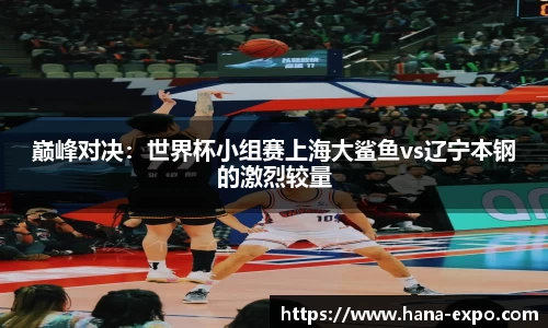 巅峰对决：世界杯小组赛上海大鲨鱼vs辽宁本钢的激烈较量